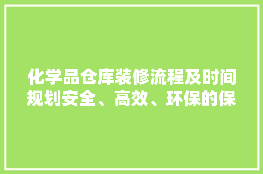 化学品仓库装修流程及时间规划安全、高效、环保的保障之路