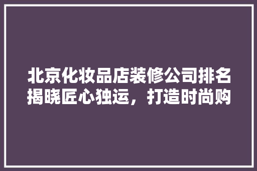 北京化妆品店装修公司排名揭晓匠心独运，打造时尚购物新体验