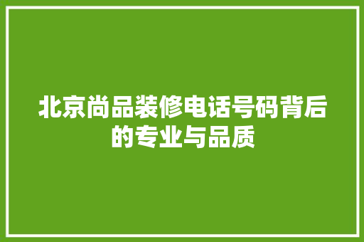 北京尚品装修电话号码背后的专业与品质