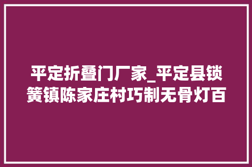 平定折叠门厂家_平定县锁簧镇陈家庄村巧制无骨灯百年相传亮农家