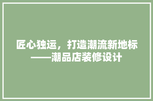 匠心独运，打造潮流新地标——潮品店装修设计