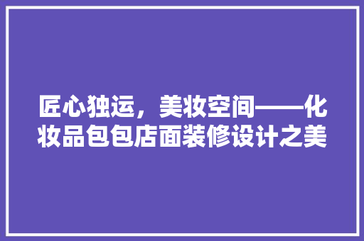 匠心独运，美妆空间——化妆品包包店面装修设计之美