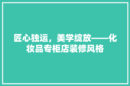 匠心独运，美学绽放——化妆品专柜店装修风格