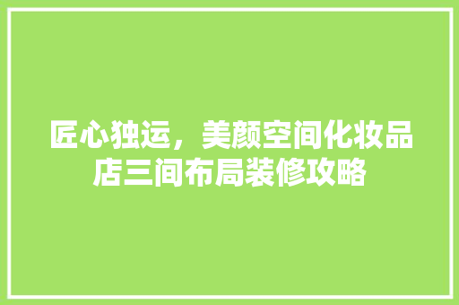 匠心独运，美颜空间化妆品店三间布局装修攻略