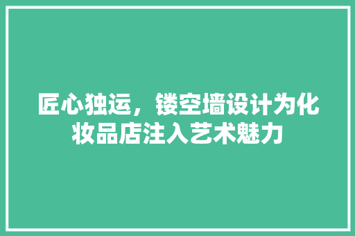 匠心独运，镂空墙设计为化妆品店注入艺术魅力