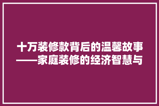 十万装修款背后的温馨故事——家庭装修的经济智慧与生活感悟