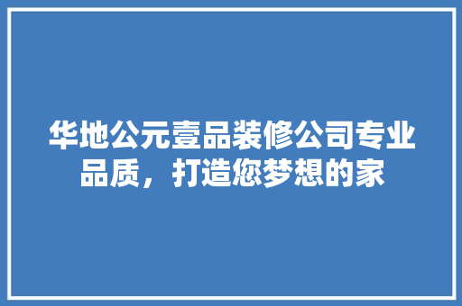 华地公元壹品装修公司专业品质，打造您梦想的家