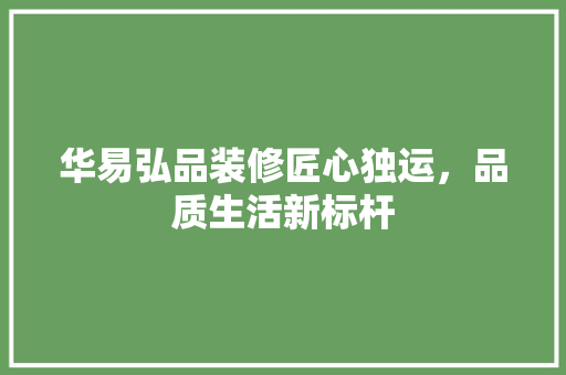华易弘品装修匠心独运，品质生活新标杆