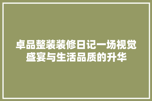 卓品整装装修日记一场视觉盛宴与生活品质的升华