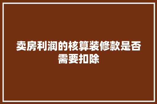 卖房利润的核算装修款是否需要扣除