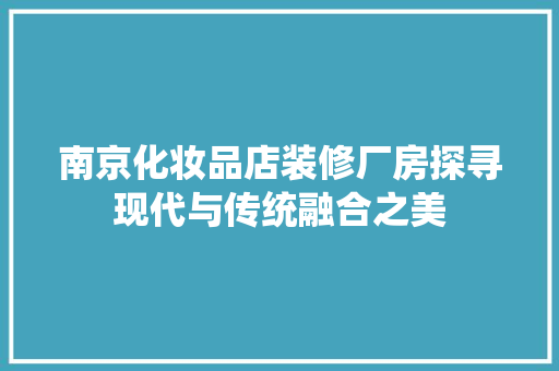 南京化妆品店装修厂房探寻现代与传统融合之美