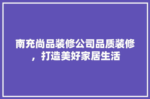 南充尚品装修公司品质装修，打造美好家居生活