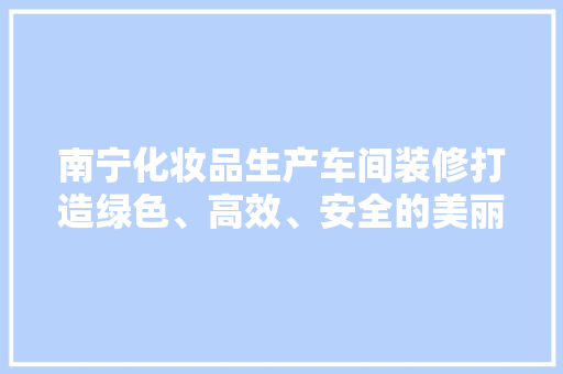 南宁化妆品生产车间装修打造绿色、高效、安全的美丽生产基地