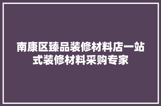 南康区臻品装修材料店一站式装修材料采购专家