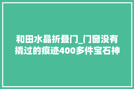 和田水晶折叠门_门窗没有撬过的痕迹400多件宝石神秘消失