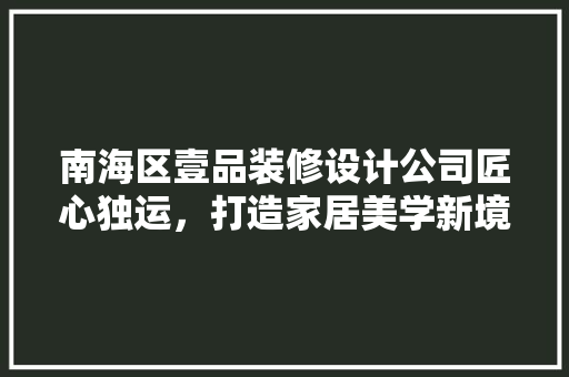 南海区壹品装修设计公司匠心独运，打造家居美学新境界