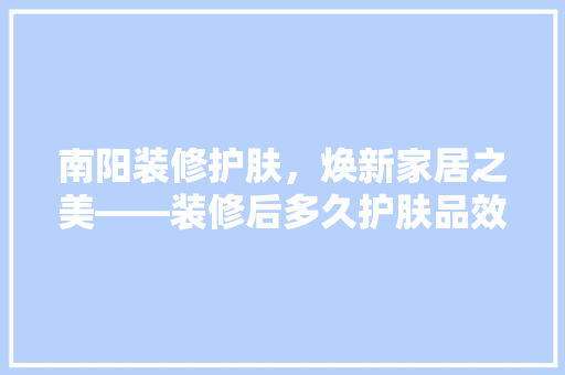 南阳装修护肤，焕新家居之美——装修后多久护肤品效果显著