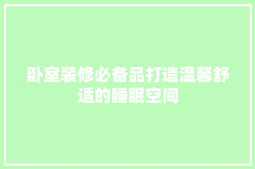 卧室装修必备品打造温馨舒适的睡眠空间