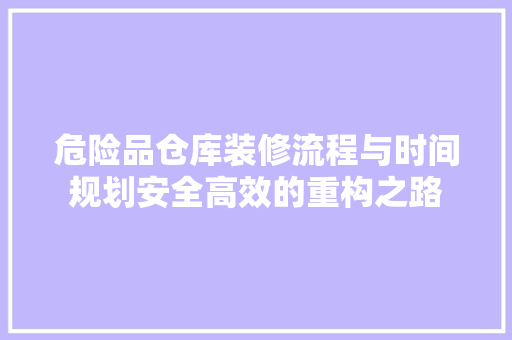 危险品仓库装修流程与时间规划安全高效的重构之路