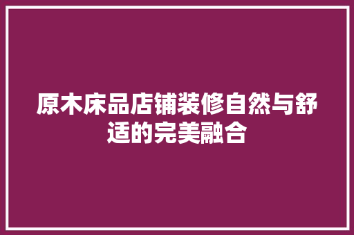 原木床品店铺装修自然与舒适的完美融合