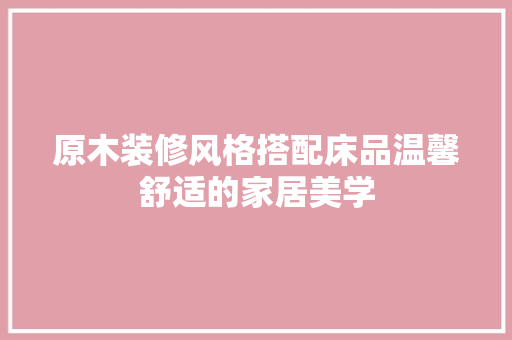 原木装修风格搭配床品温馨舒适的家居美学