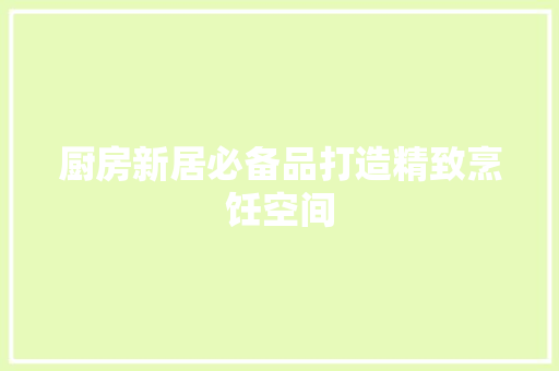 厨房新居必备品打造精致烹饪空间