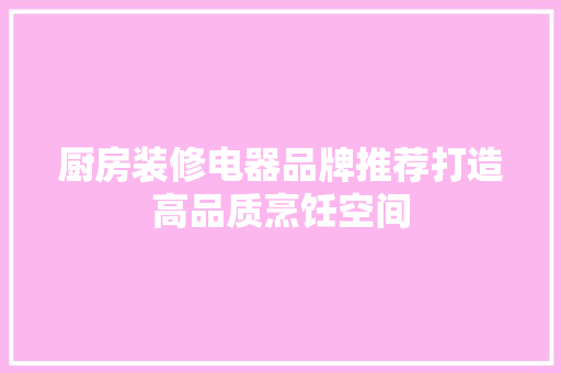 厨房装修电器品牌推荐打造高品质烹饪空间