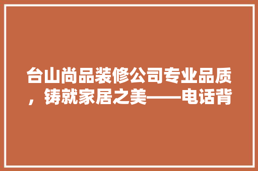 台山尚品装修公司专业品质，铸就家居之美——电话背后的服务实力
