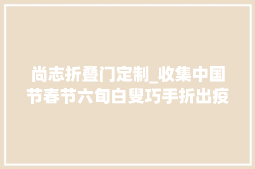 尚志折叠门定制_收集中国节春节六旬白叟巧手折出疫去春来12生肖和12星座也能信手拈来