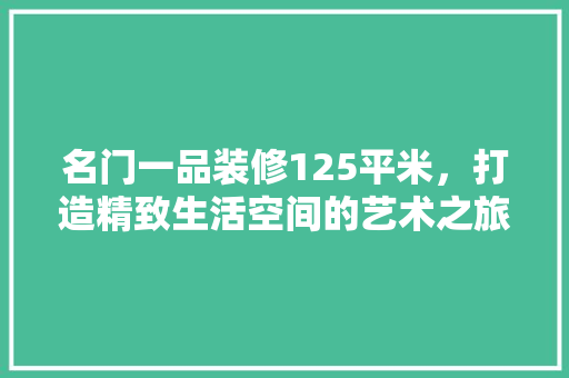 名门一品装修125平米，打造精致生活空间的艺术之旅