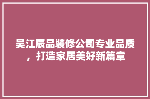 吴江辰品装修公司专业品质，打造家居美好新篇章