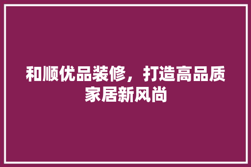 和顺优品装修，打造高品质家居新风尚