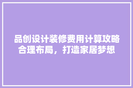 品创设计装修费用计算攻略合理布局，打造家居梦想