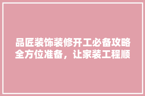 品匠装饰装修开工必备攻略全方位准备，让家装工程顺利启动