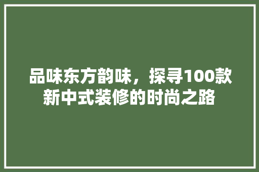 品味东方韵味，探寻100款新中式装修的时尚之路