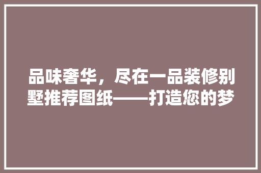 品味奢华，尽在一品装修别墅推荐图纸——打造您的梦想家园