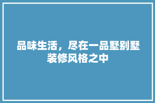 品味生活，尽在一品墅别墅装修风格之中