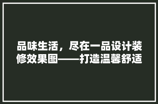 品味生活，尽在一品设计装修效果图——打造温馨舒适的家居空间