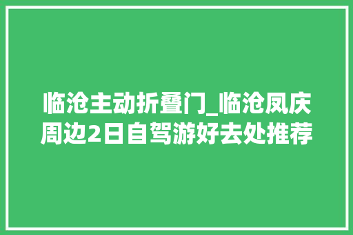 临沧主动折叠门_临沧凤庆周边2日自驾游好去处推荐