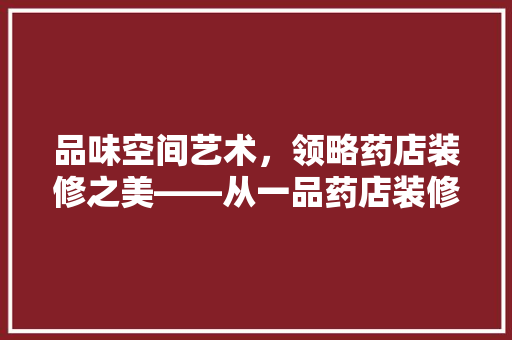品味空间艺术，领略药店装修之美——从一品药店装修图片欣赏谈起