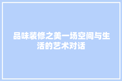 品味装修之美一场空间与生活的艺术对话