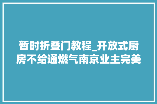 暂时折叠门教程_开放式厨房不给通燃气南京业主完美解决了这个问题