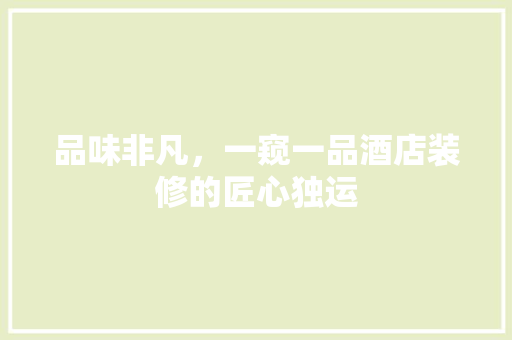 品味非凡，一窥一品酒店装修的匠心独运