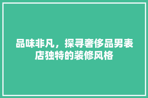 品味非凡，探寻奢侈品男表店独特的装修风格