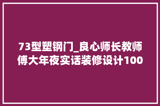 73型塑钢门_良心师长教师傅大年夜实话装修设计100条经验教训句句都是至理名言