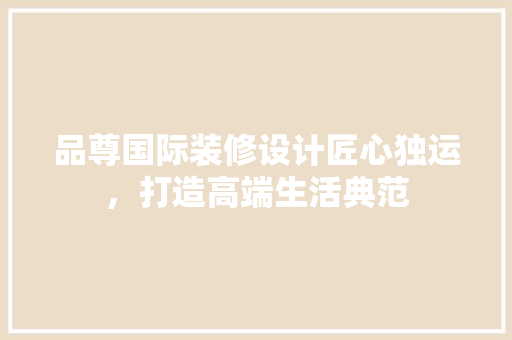 品尊国际装修设计匠心独运，打造高端生活典范