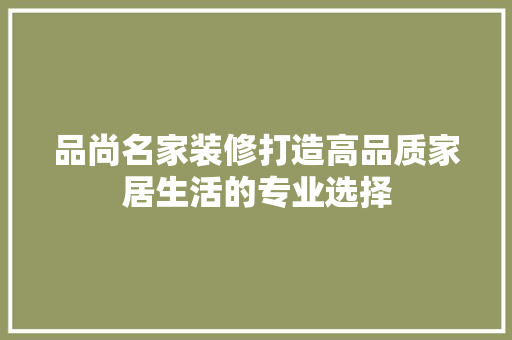 品尚名家装修打造高品质家居生活的专业选择