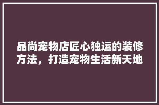 品尚宠物店匠心独运的装修方法，打造宠物生活新天地