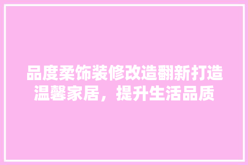 品度柔饰装修改造翻新打造温馨家居，提升生活品质
