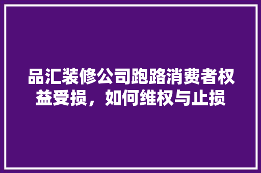 品汇装修公司跑路消费者权益受损，如何维权与止损